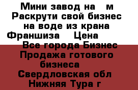 Мини завод на 30м.Раскрути свой бизнес на воде из крана.Франшиза. › Цена ­ 105 000 - Все города Бизнес » Продажа готового бизнеса   . Свердловская обл.,Нижняя Тура г.